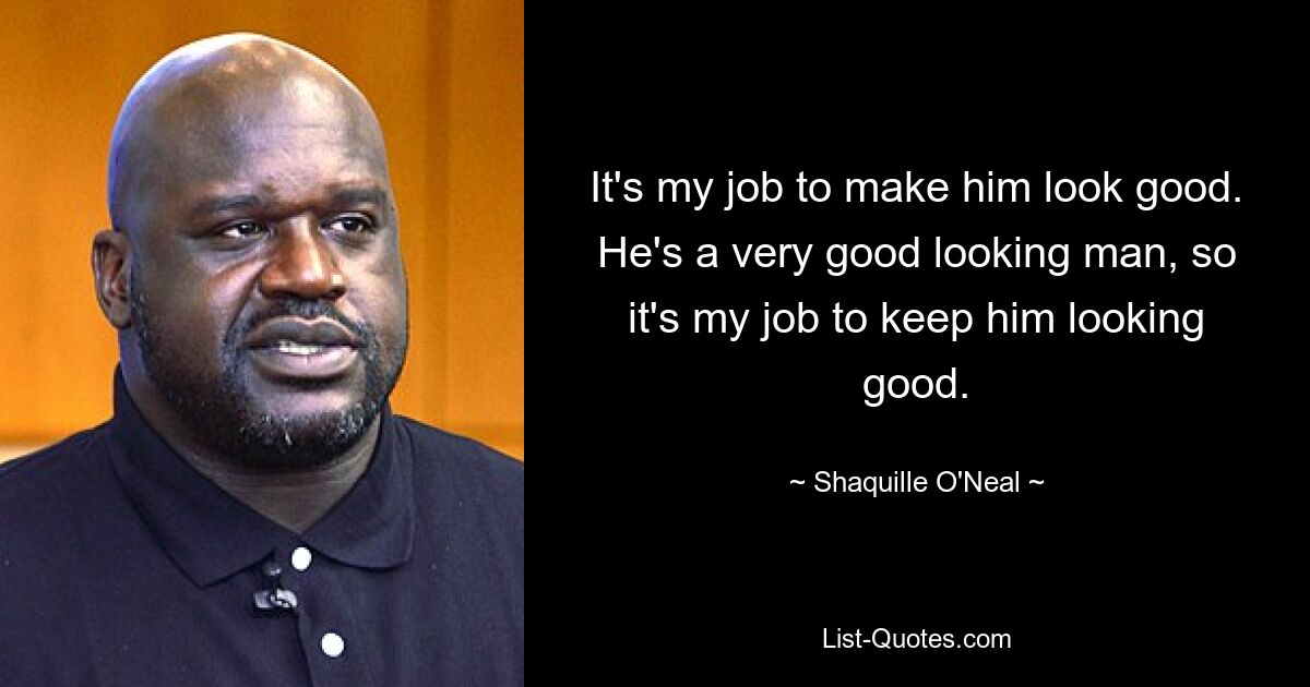 It's my job to make him look good. He's a very good looking man, so it's my job to keep him looking good. — © Shaquille O'Neal