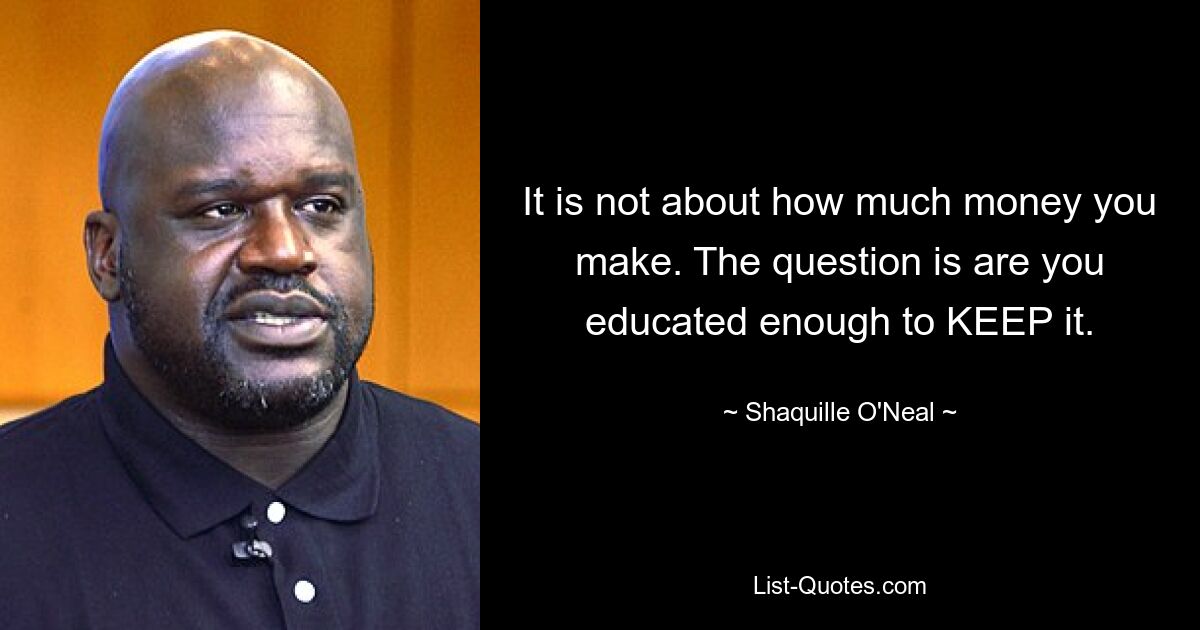 It is not about how much money you make. The question is are you educated enough to KEEP it. — © Shaquille O'Neal