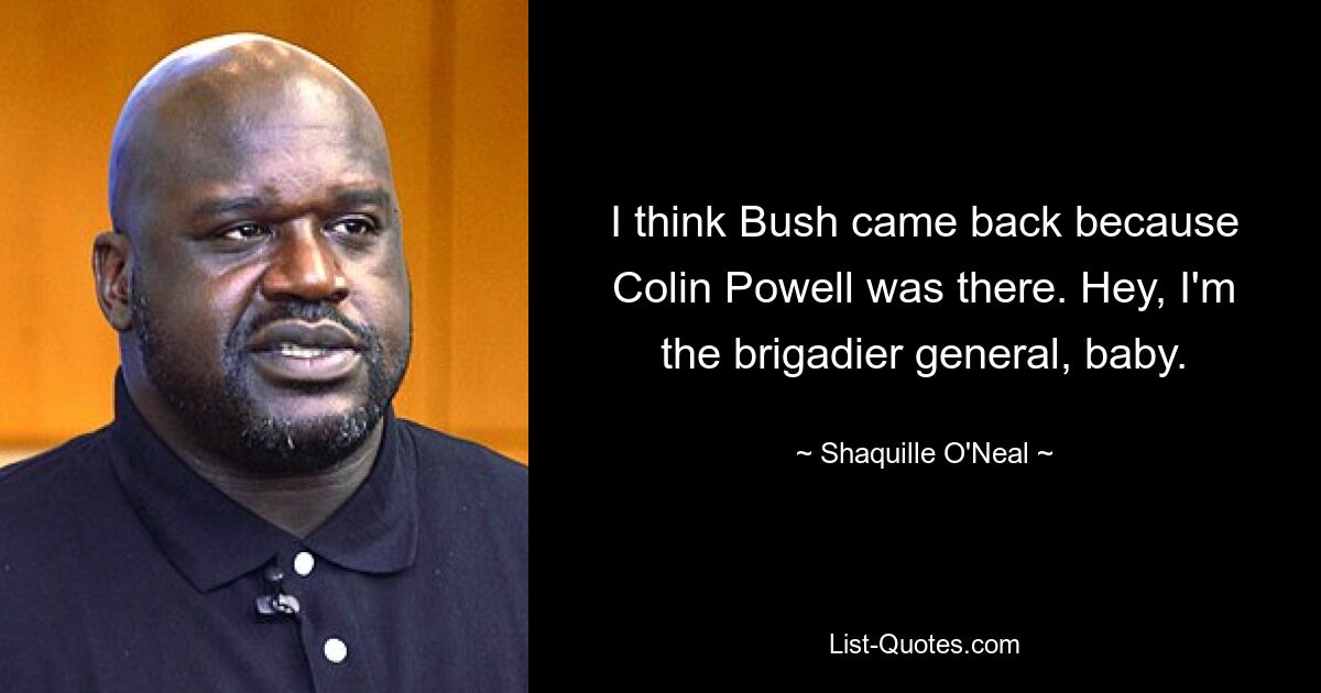 I think Bush came back because Colin Powell was there. Hey, I'm the brigadier general, baby. — © Shaquille O'Neal