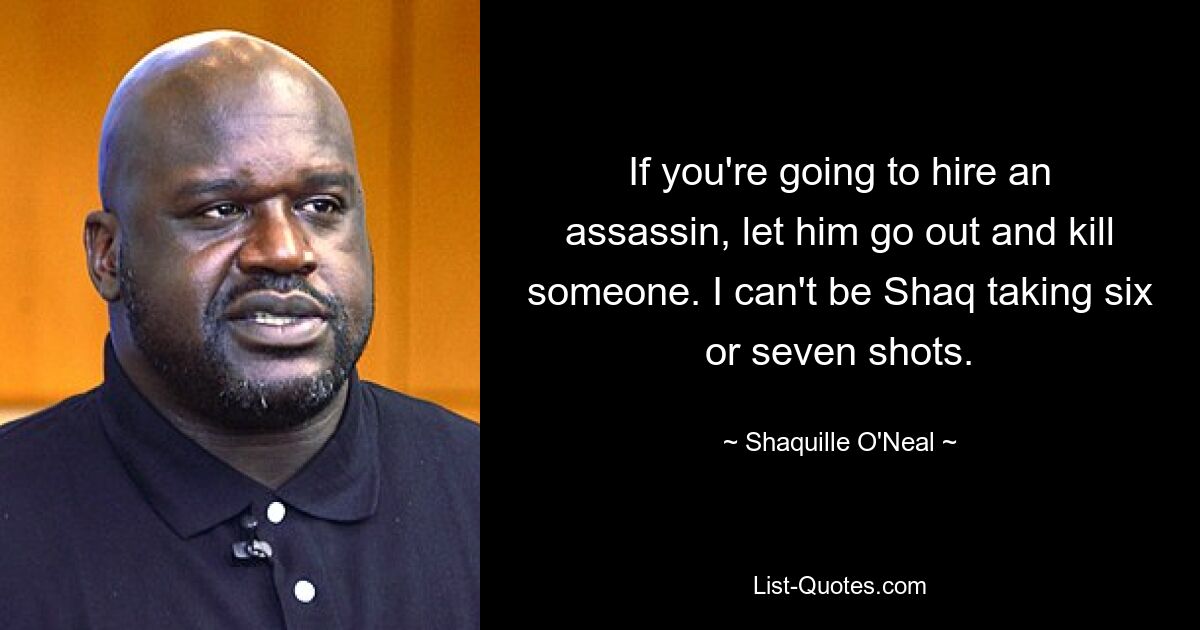 If you're going to hire an assassin, let him go out and kill someone. I can't be Shaq taking six or seven shots. — © Shaquille O'Neal