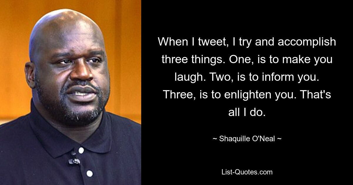 Wenn ich twittere, versuche ich drei Dinge zu erreichen. Erstens soll es Sie zum Lachen bringen. Zweitens möchte ich Sie informieren. Drittens soll es Sie aufklären. Das ist alles, was ich tue. — © Shaquille O&#39;Neal