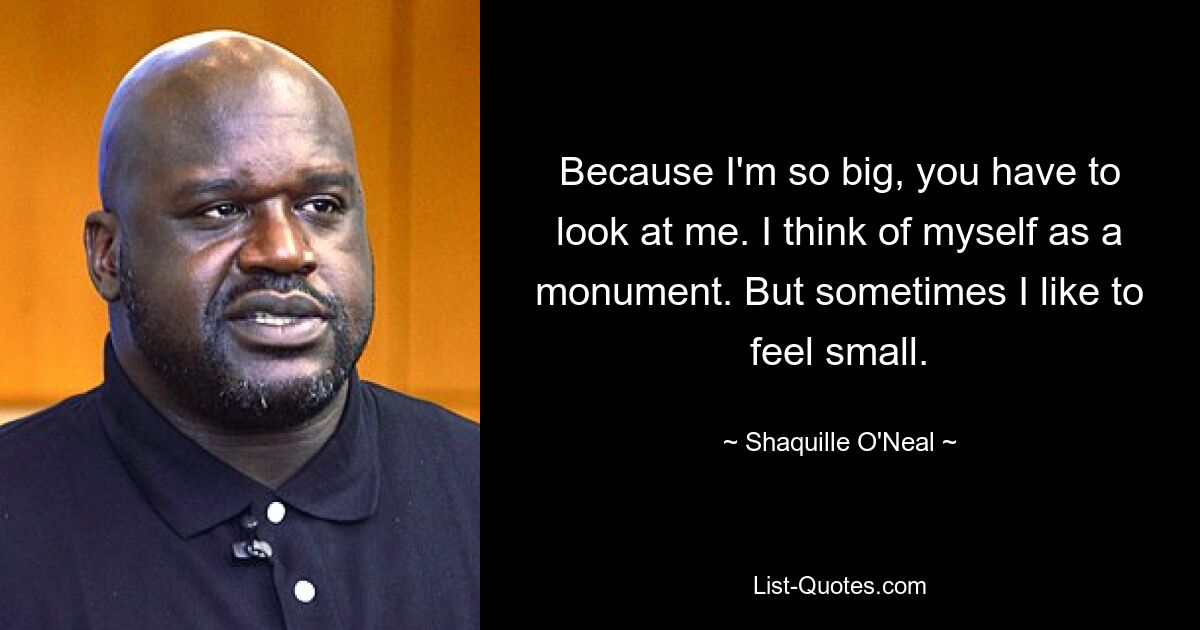 Because I'm so big, you have to look at me. I think of myself as a monument. But sometimes I like to feel small. — © Shaquille O'Neal