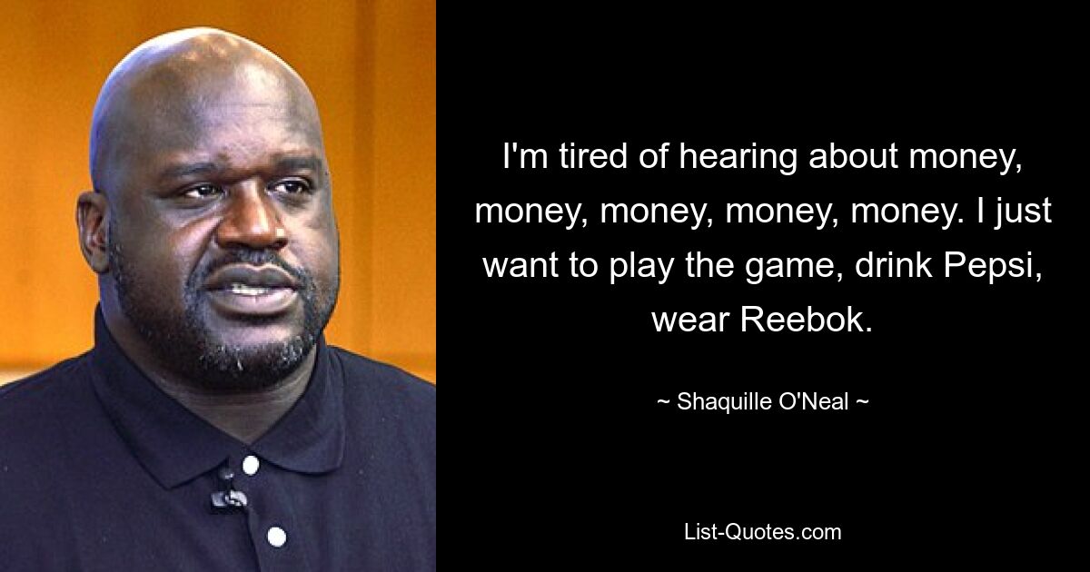 I'm tired of hearing about money, money, money, money, money. I just want to play the game, drink Pepsi, wear Reebok. — © Shaquille O'Neal