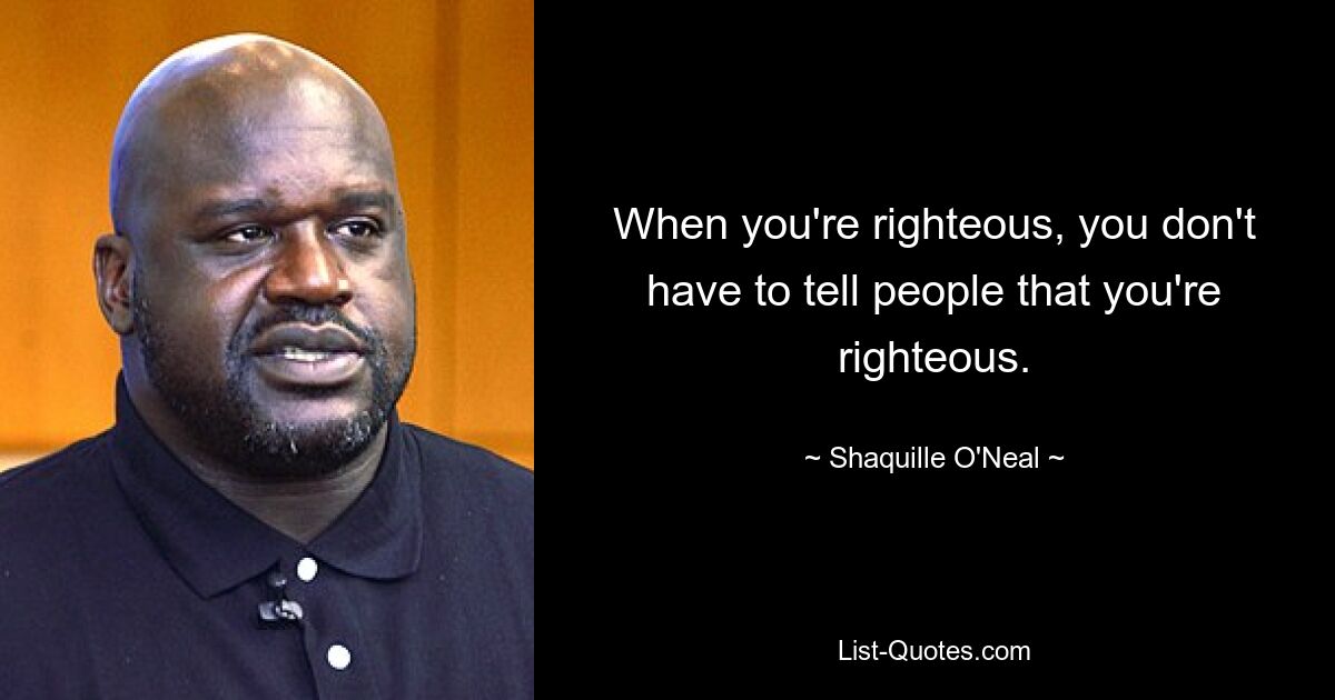 When you're righteous, you don't have to tell people that you're righteous. — © Shaquille O'Neal