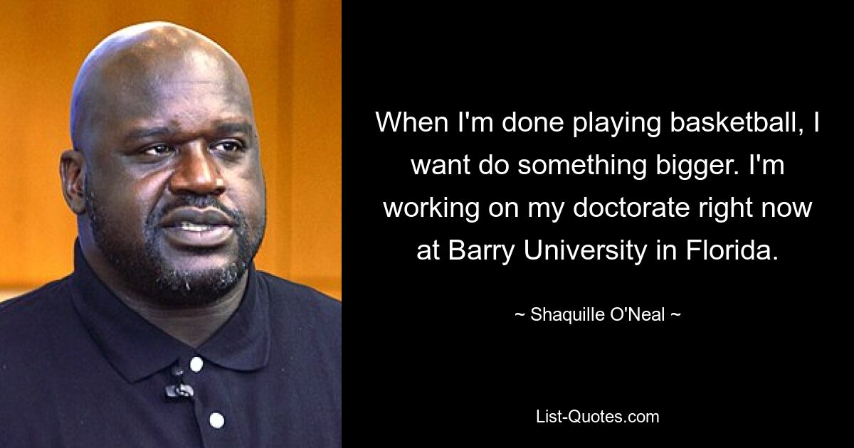 Wenn ich mit dem Basketballspielen fertig bin, möchte ich etwas Größeres machen. Ich arbeite gerade an meiner Doktorarbeit an der Barry University in Florida. — © Shaquille O&#39;Neal