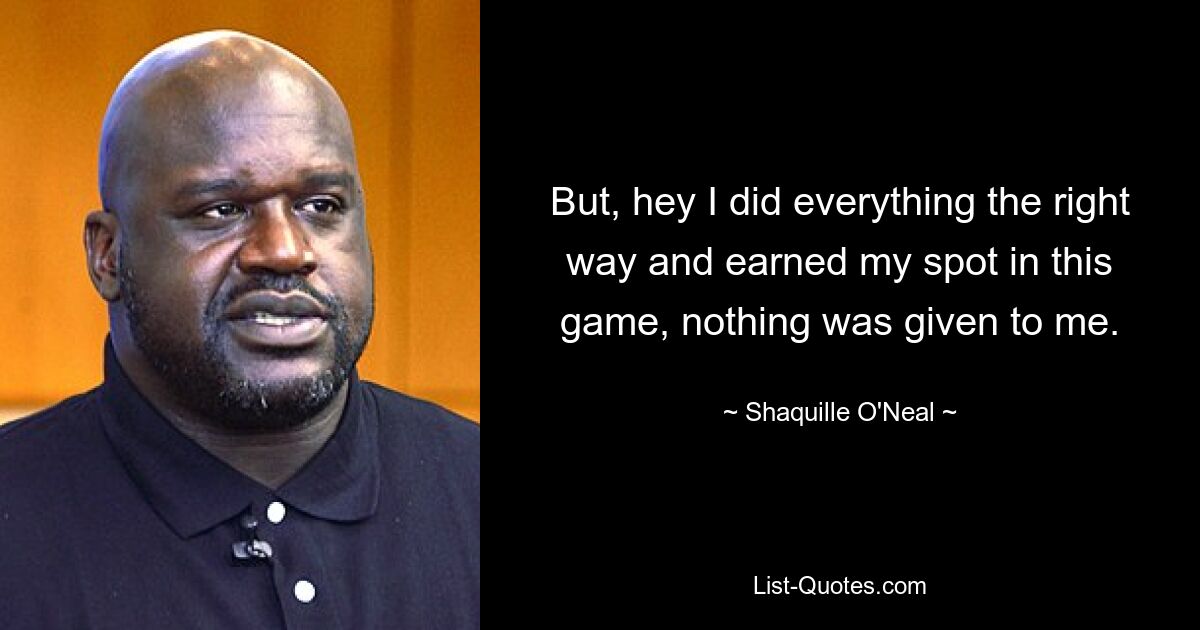 But, hey I did everything the right way and earned my spot in this game, nothing was given to me. — © Shaquille O'Neal