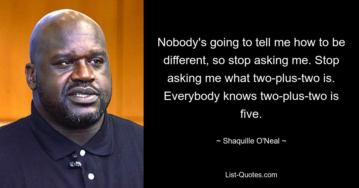 Nobody's going to tell me how to be different, so stop asking me. Stop asking me what two-plus-two is. Everybody knows two-plus-two is five. — © Shaquille O'Neal