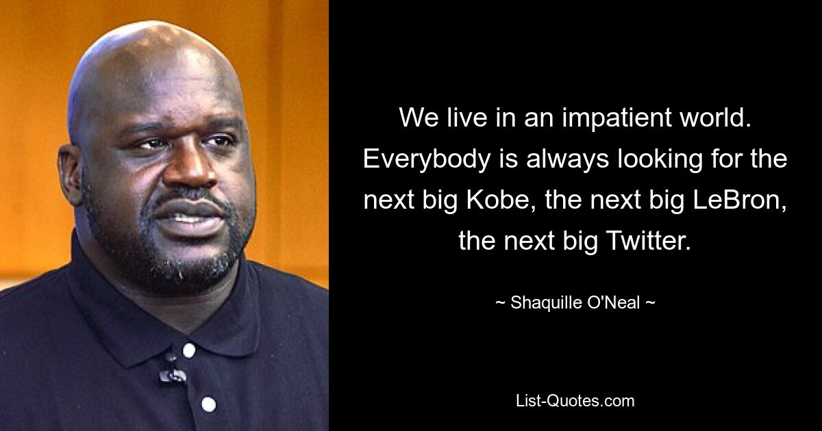 Wir leben in einer ungeduldigen Welt. Jeder ist immer auf der Suche nach dem nächsten großen Kobe, dem nächsten großen LeBron, dem nächsten großen Twitter. — © Shaquille O&#39;Neal 