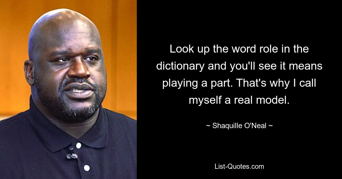 Look up the word role in the dictionary and you'll see it means playing a part. That's why I call myself a real model. — © Shaquille O'Neal