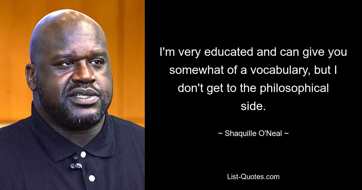 I'm very educated and can give you somewhat of a vocabulary, but I don't get to the philosophical side. — © Shaquille O'Neal