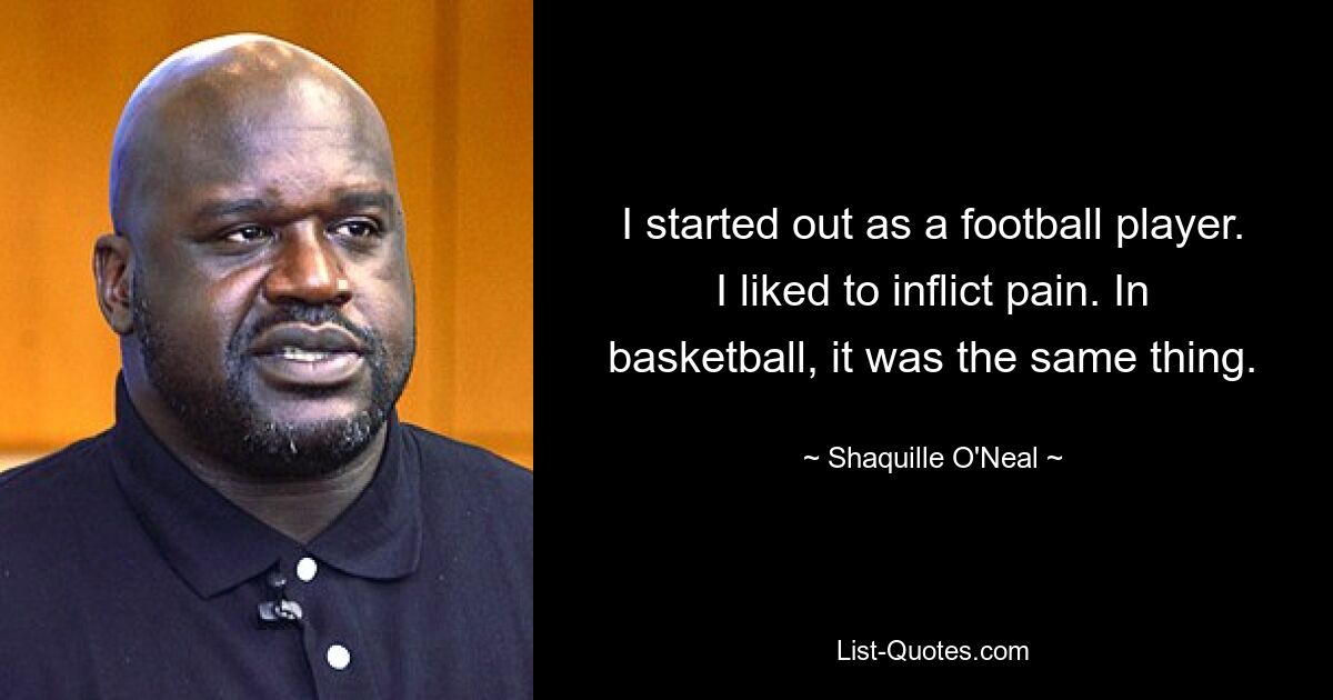 I started out as a football player. I liked to inflict pain. In basketball, it was the same thing. — © Shaquille O'Neal