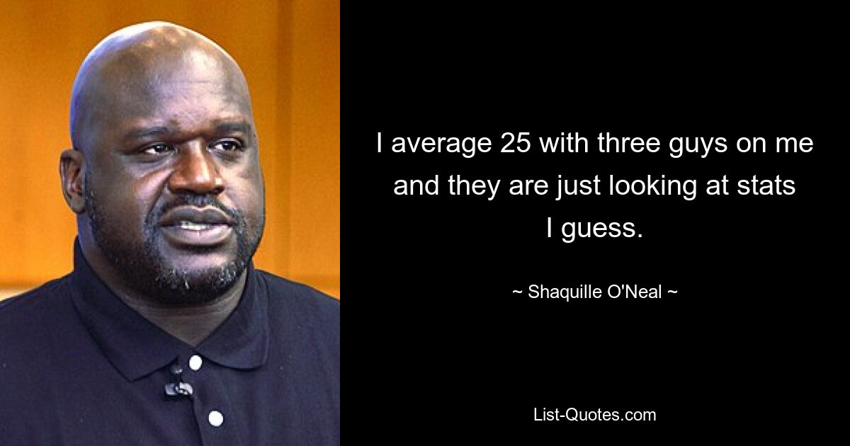 I average 25 with three guys on me and they are just looking at stats I guess. — © Shaquille O'Neal