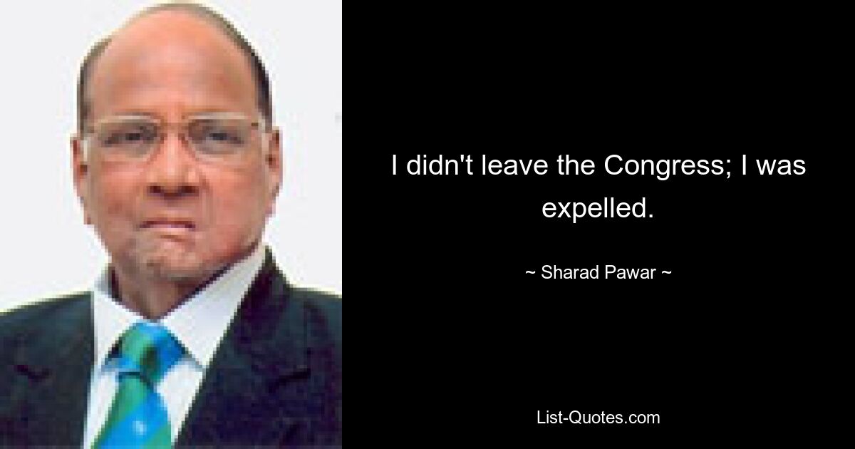 I didn't leave the Congress; I was expelled. — © Sharad Pawar