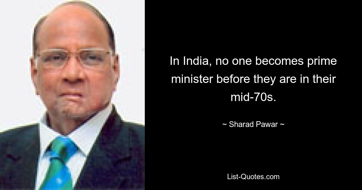 In India, no one becomes prime minister before they are in their mid-70s. — © Sharad Pawar