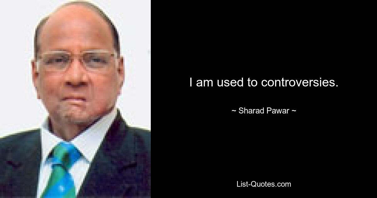 I am used to controversies. — © Sharad Pawar