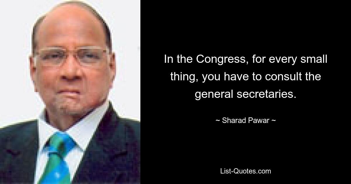 In the Congress, for every small thing, you have to consult the general secretaries. — © Sharad Pawar