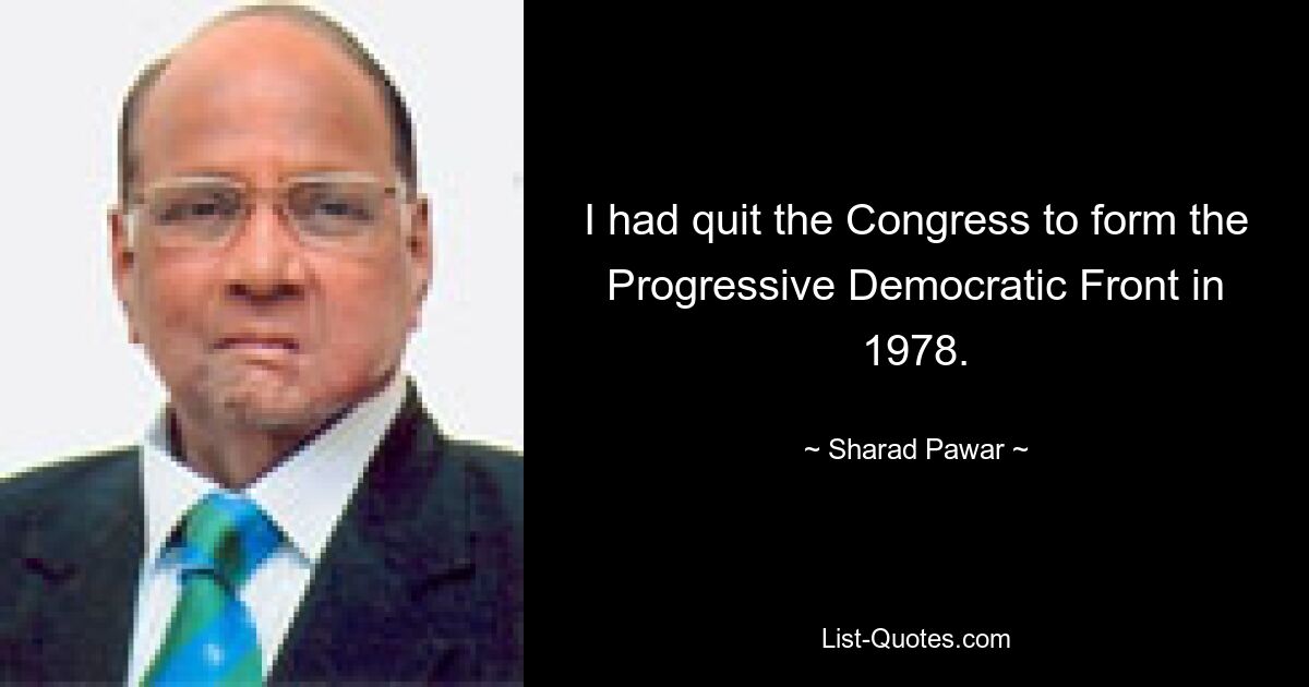 I had quit the Congress to form the Progressive Democratic Front in 1978. — © Sharad Pawar