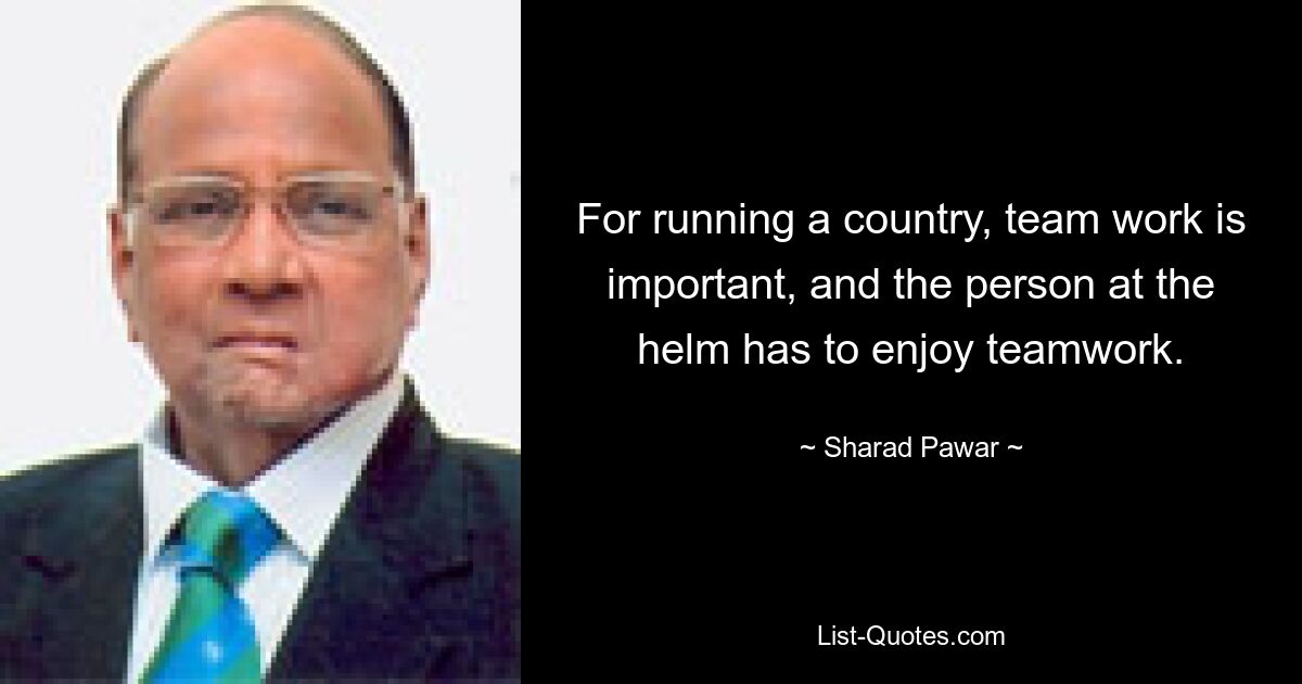 For running a country, team work is important, and the person at the helm has to enjoy teamwork. — © Sharad Pawar