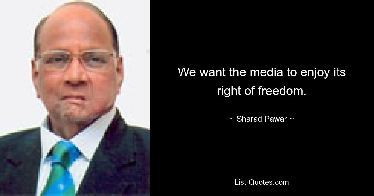 We want the media to enjoy its right of freedom. — © Sharad Pawar