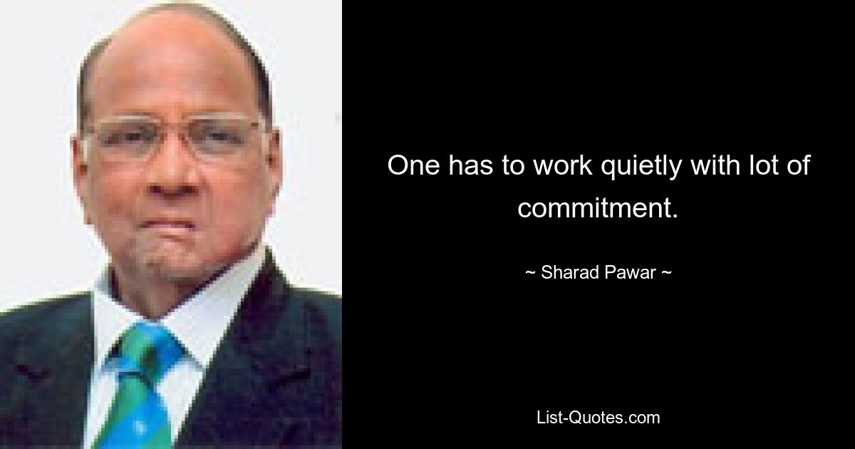 One has to work quietly with lot of commitment. — © Sharad Pawar