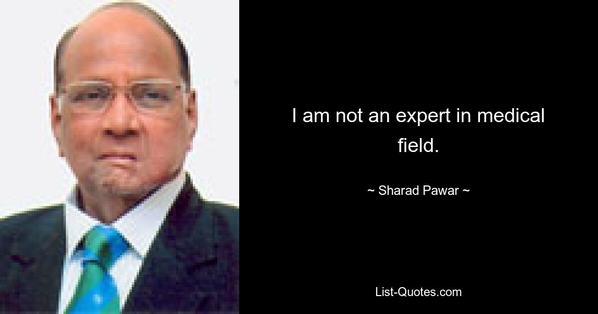 I am not an expert in medical field. — © Sharad Pawar