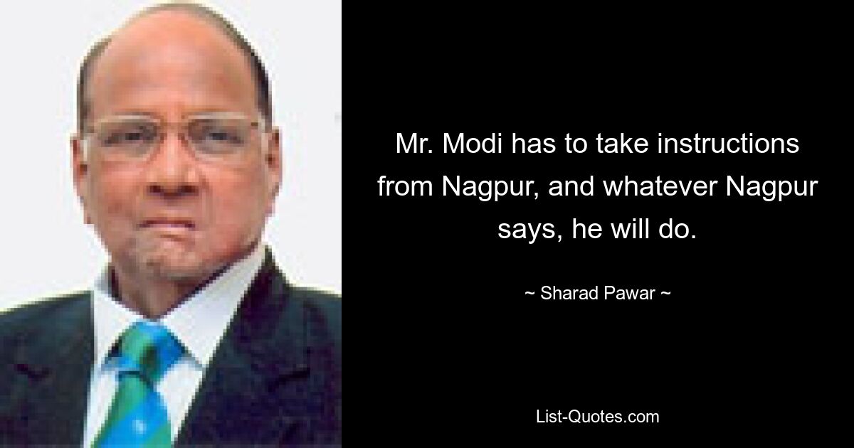 Mr. Modi has to take instructions from Nagpur, and whatever Nagpur says, he will do. — © Sharad Pawar