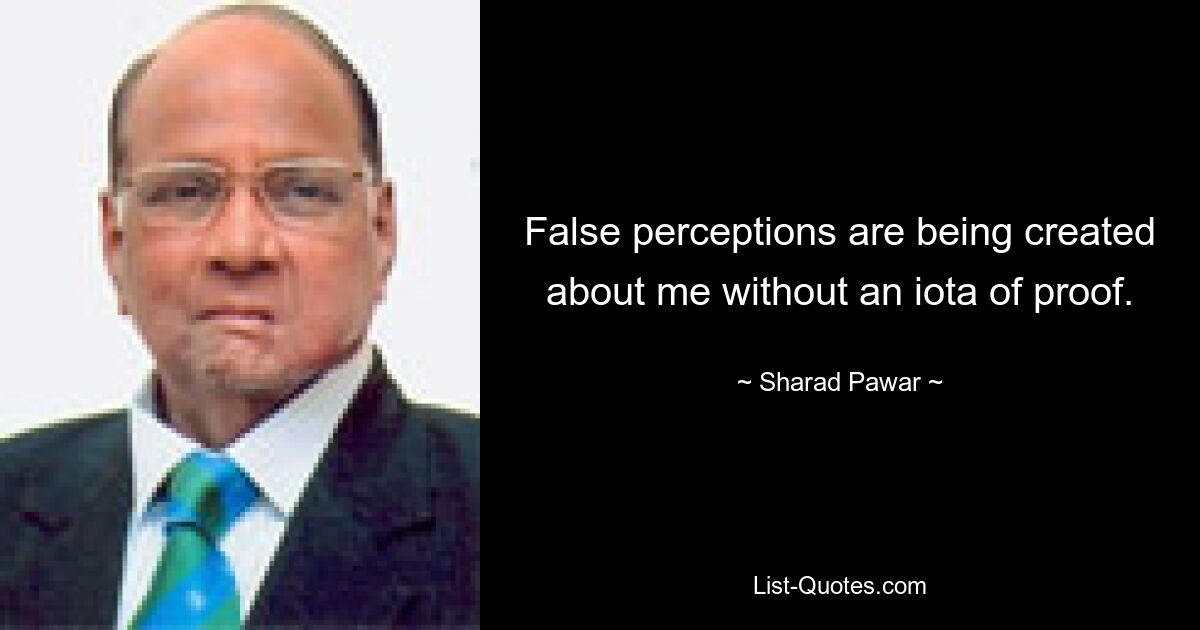 False perceptions are being created about me without an iota of proof. — © Sharad Pawar