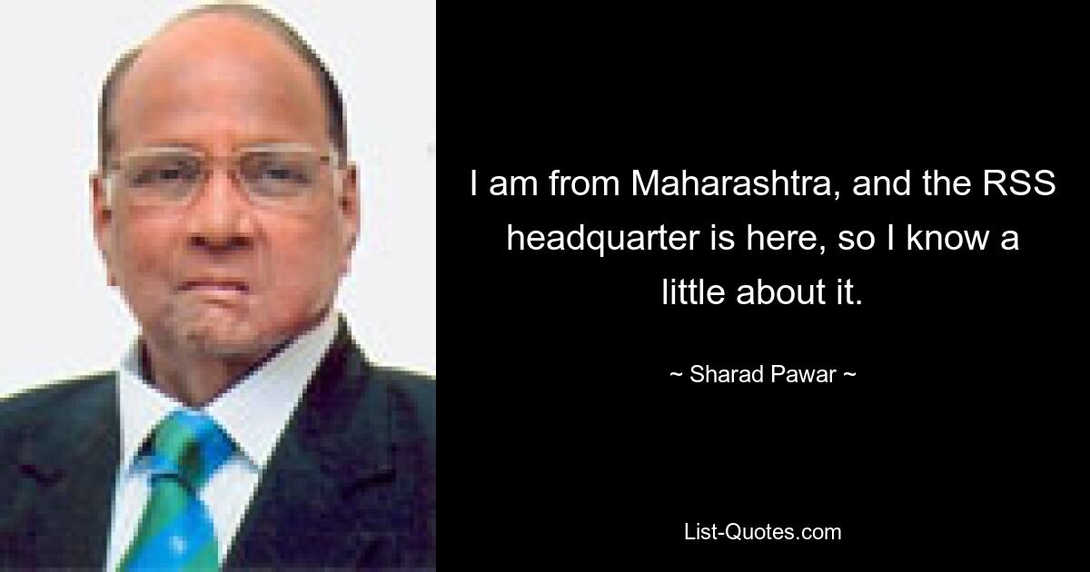 I am from Maharashtra, and the RSS headquarter is here, so I know a little about it. — © Sharad Pawar