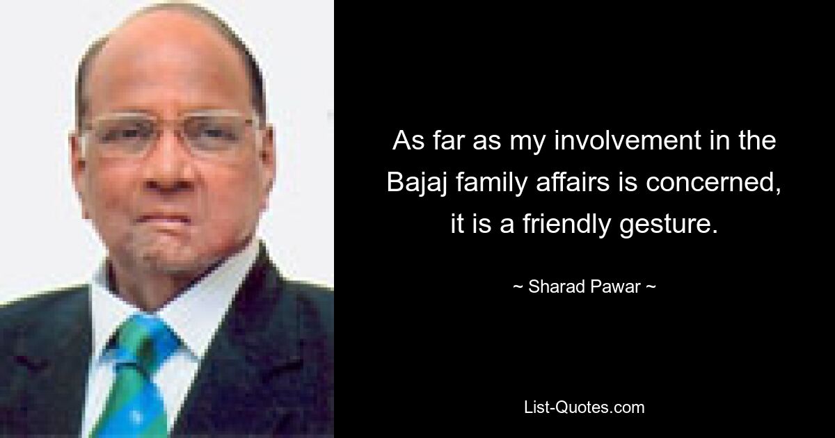 As far as my involvement in the Bajaj family affairs is concerned, it is a friendly gesture. — © Sharad Pawar