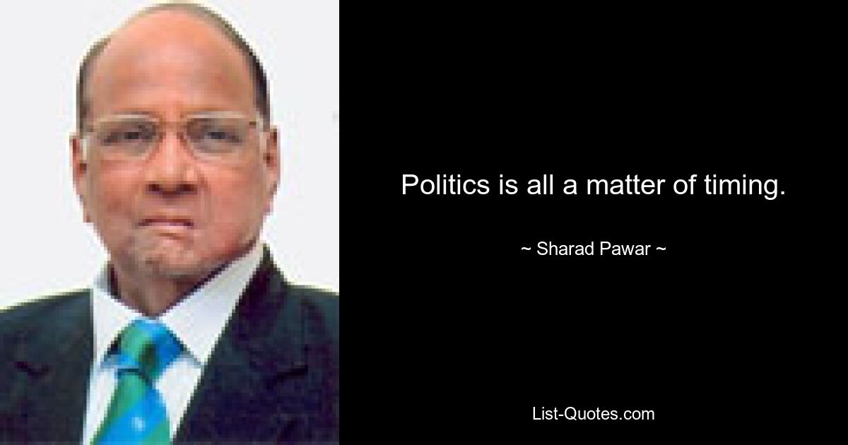 Politics is all a matter of timing. — © Sharad Pawar