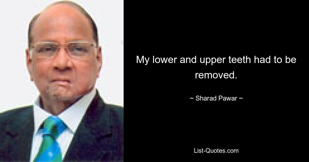 My lower and upper teeth had to be removed. — © Sharad Pawar