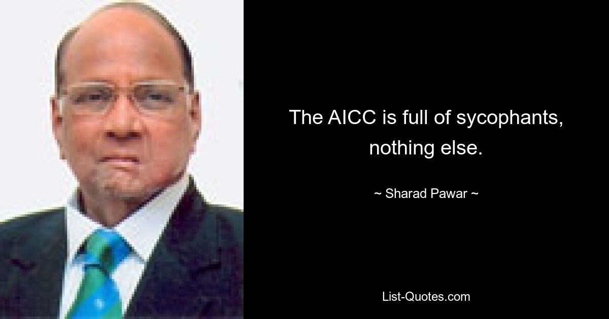 The AICC is full of sycophants, nothing else. — © Sharad Pawar