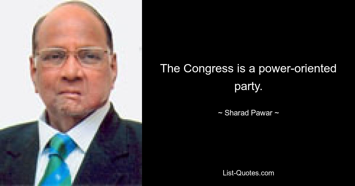 The Congress is a power-oriented party. — © Sharad Pawar