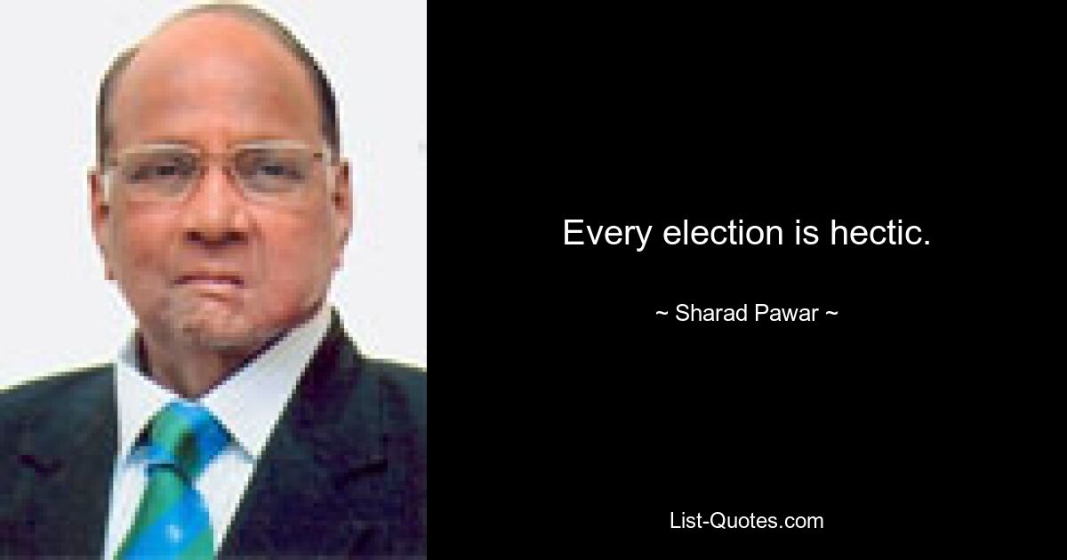 Every election is hectic. — © Sharad Pawar