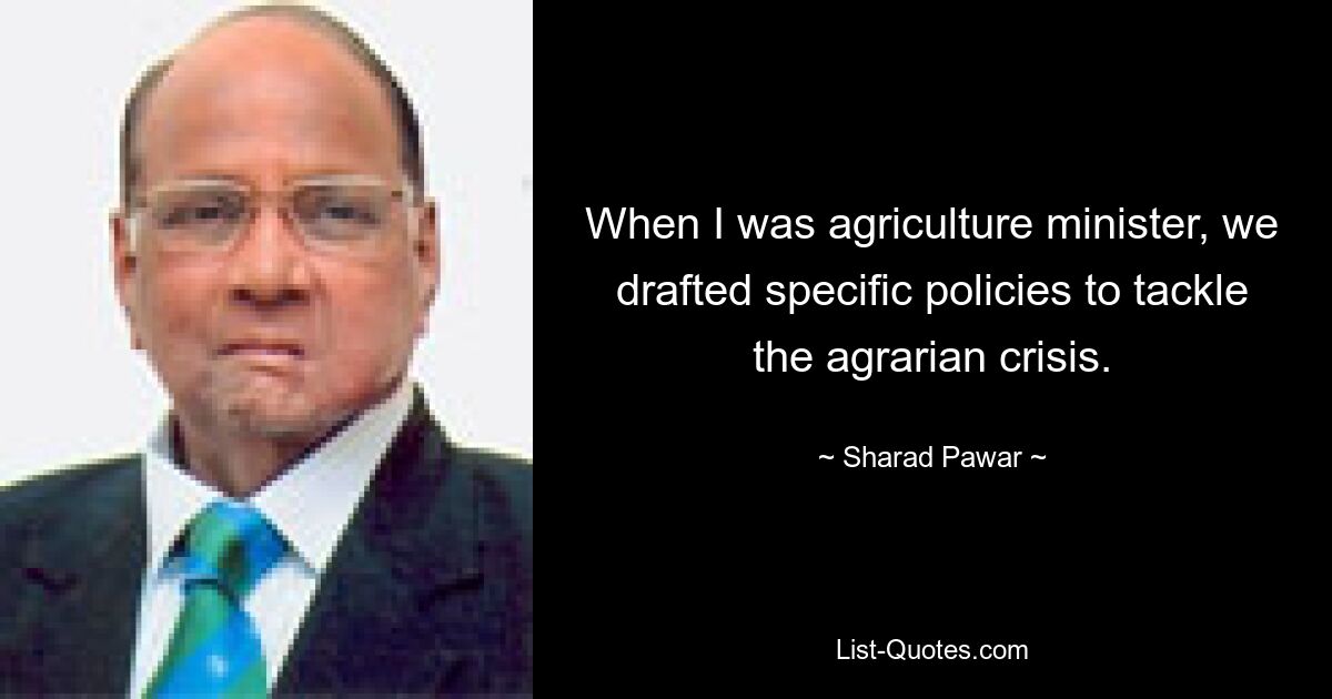 When I was agriculture minister, we drafted specific policies to tackle the agrarian crisis. — © Sharad Pawar