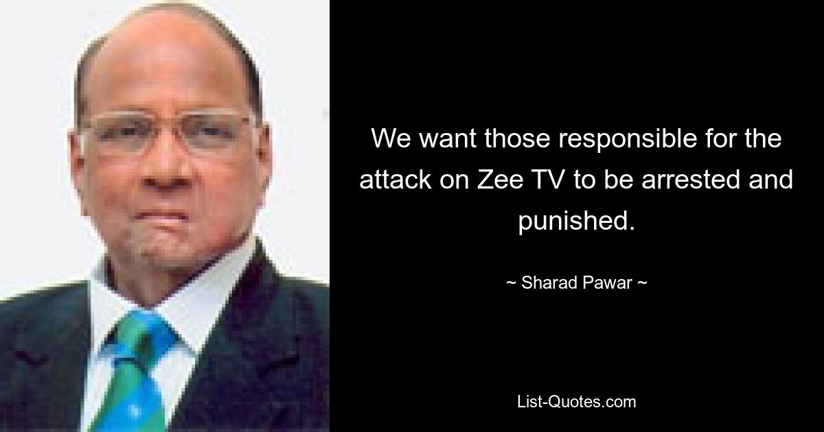 We want those responsible for the attack on Zee TV to be arrested and punished. — © Sharad Pawar