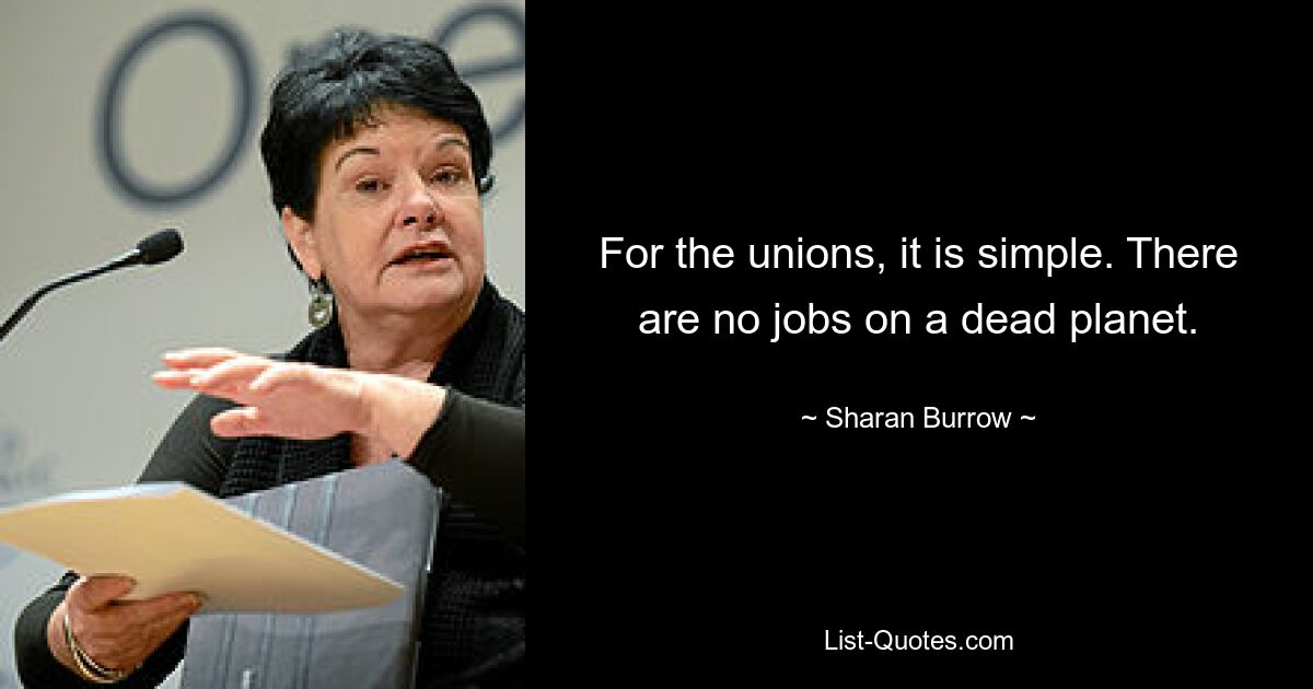 For the unions, it is simple. There are no jobs on a dead planet. — © Sharan Burrow