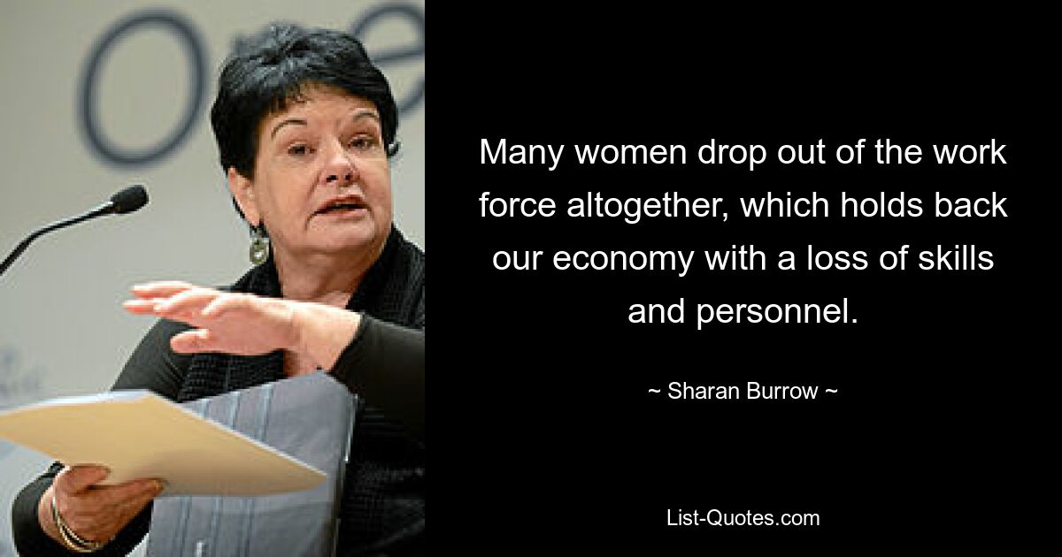 Many women drop out of the work force altogether, which holds back our economy with a loss of skills and personnel. — © Sharan Burrow