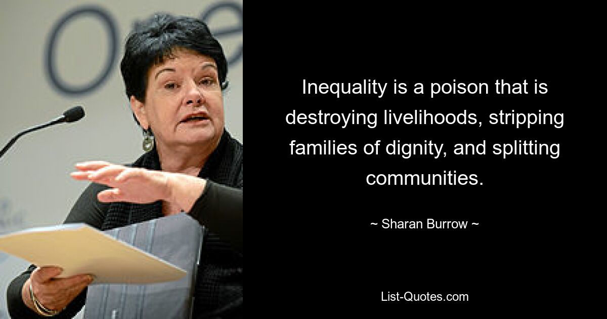 Inequality is a poison that is destroying livelihoods, stripping families of dignity, and splitting communities. — © Sharan Burrow