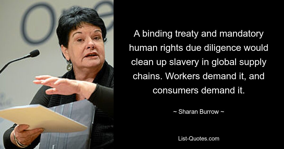 A binding treaty and mandatory human rights due diligence would clean up slavery in global supply chains. Workers demand it, and consumers demand it. — © Sharan Burrow