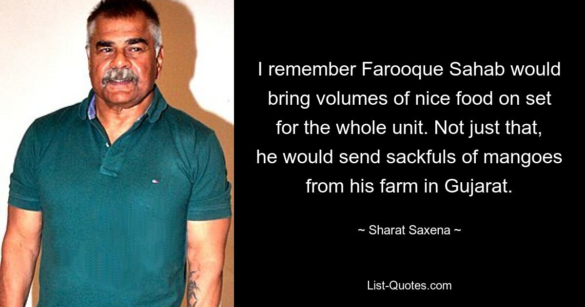 I remember Farooque Sahab would bring volumes of nice food on set for the whole unit. Not just that, he would send sackfuls of mangoes from his farm in Gujarat. — © Sharat Saxena