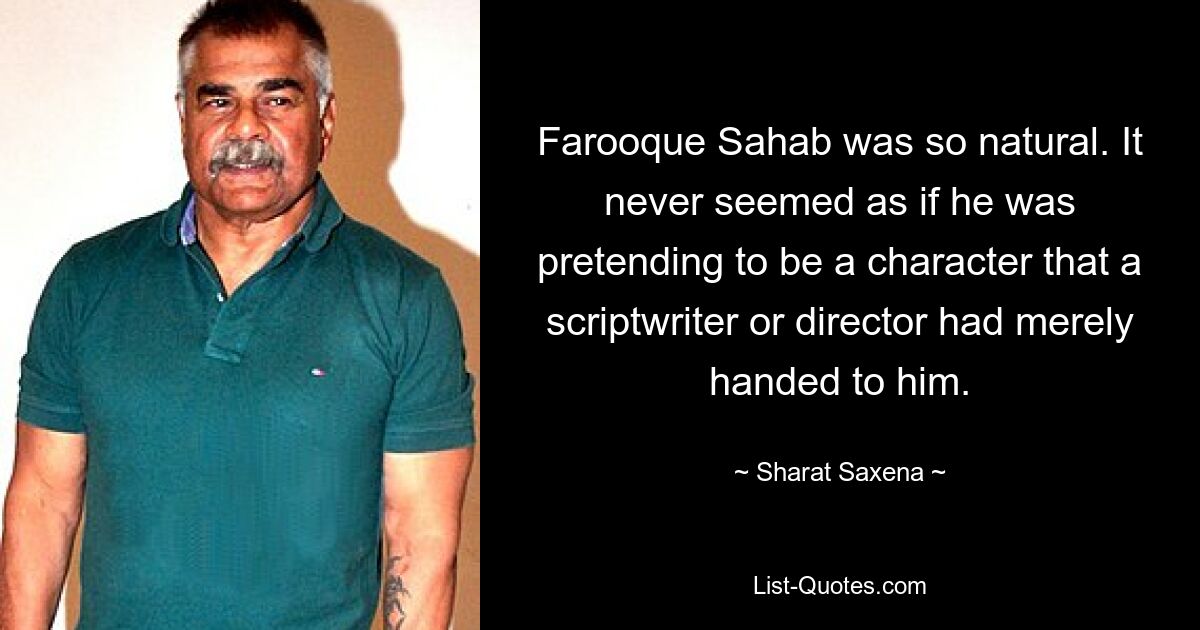 Farooque Sahab was so natural. It never seemed as if he was pretending to be a character that a scriptwriter or director had merely handed to him. — © Sharat Saxena