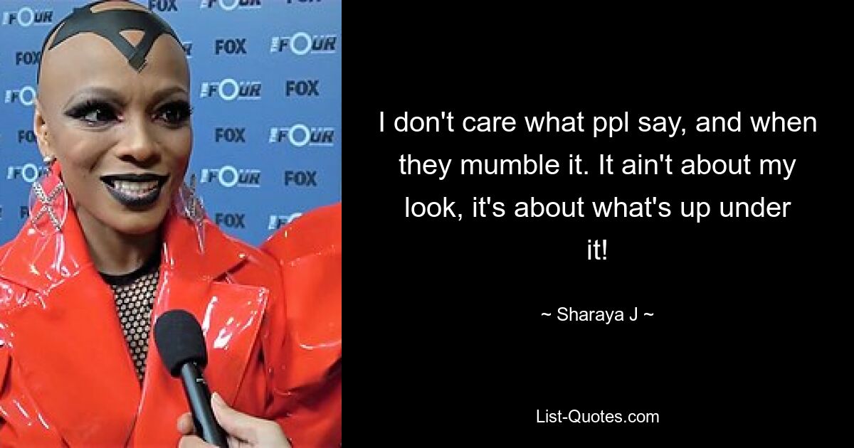 I don't care what ppl say, and when they mumble it. It ain't about my look, it's about what's up under it! — © Sharaya J