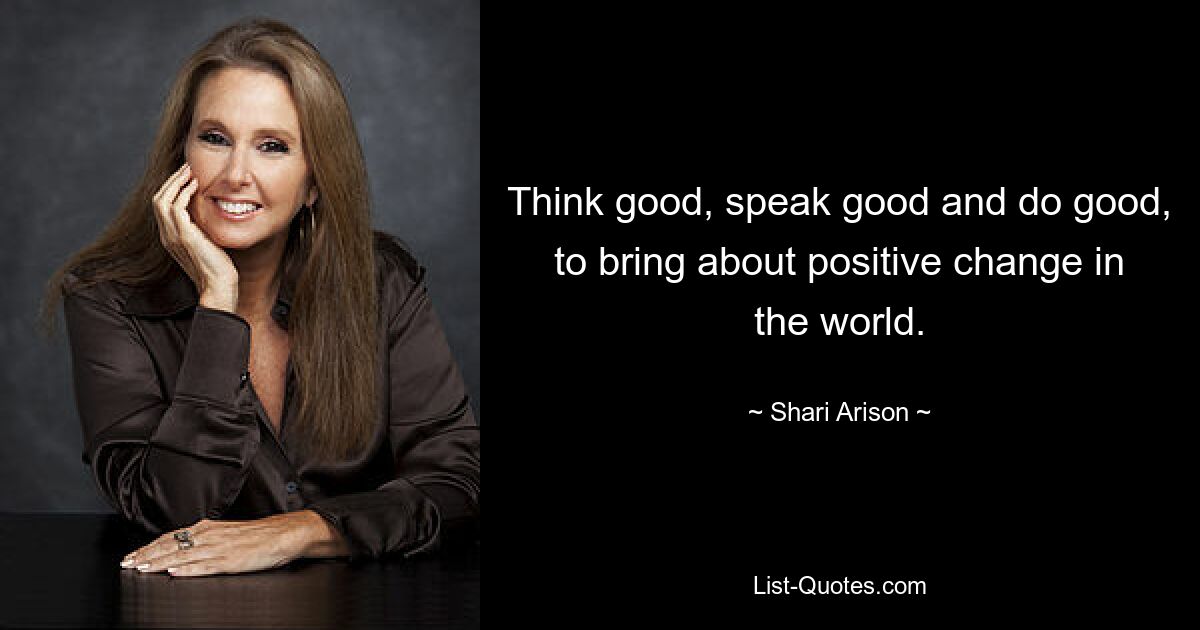 Think good, speak good and do good, to bring about positive change in the world. — © Shari Arison