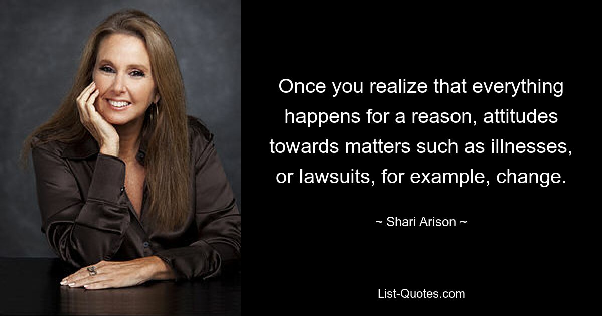 Once you realize that everything happens for a reason, attitudes towards matters such as illnesses, or lawsuits, for example, change. — © Shari Arison