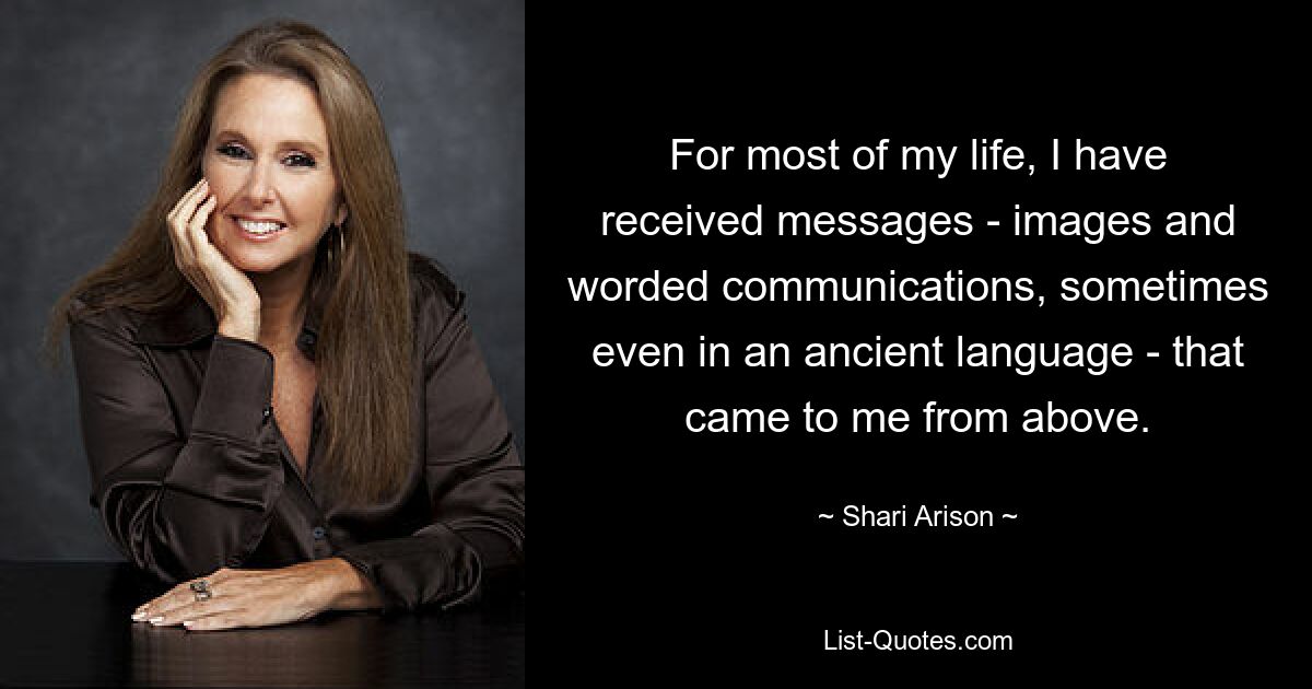 For most of my life, I have received messages - images and worded communications, sometimes even in an ancient language - that came to me from above. — © Shari Arison