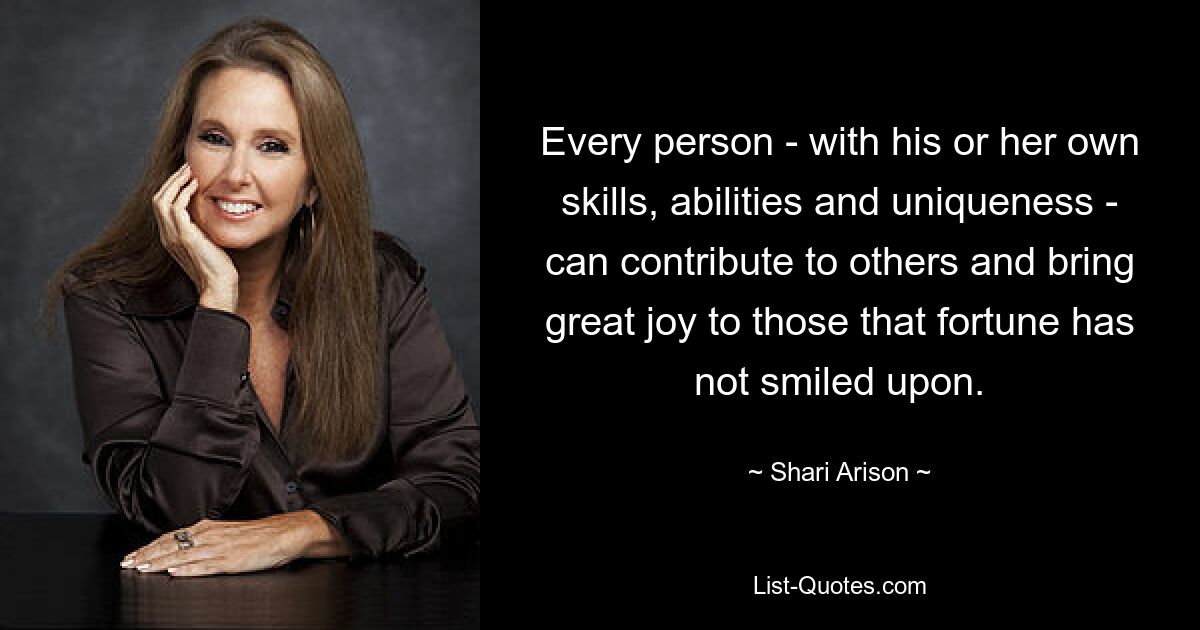 Every person - with his or her own skills, abilities and uniqueness - can contribute to others and bring great joy to those that fortune has not smiled upon. — © Shari Arison