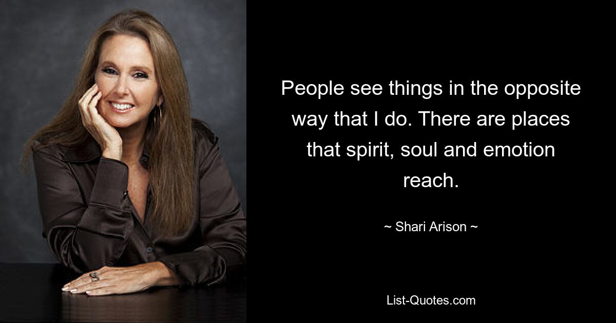 People see things in the opposite way that I do. There are places that spirit, soul and emotion reach. — © Shari Arison