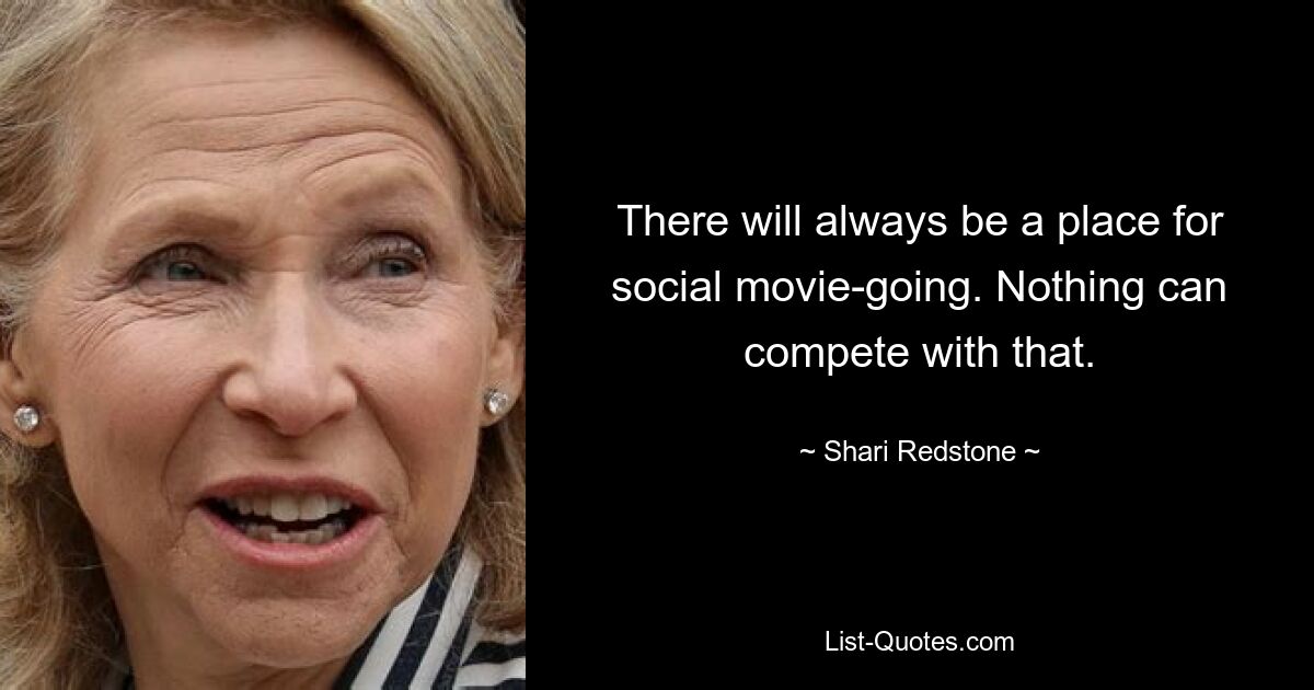 There will always be a place for social movie-going. Nothing can compete with that. — © Shari Redstone