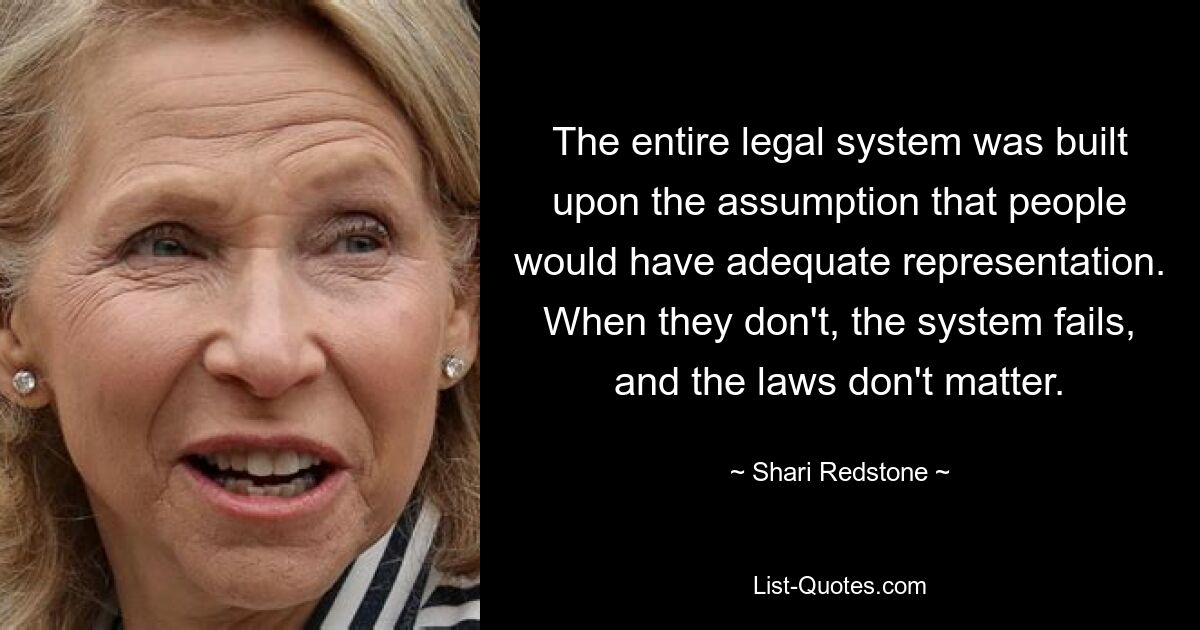 The entire legal system was built upon the assumption that people would have adequate representation. When they don't, the system fails, and the laws don't matter. — © Shari Redstone